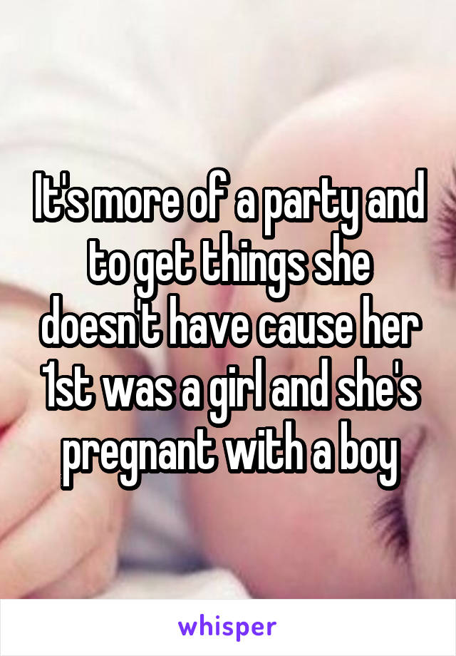 It's more of a party and to get things she doesn't have cause her 1st was a girl and she's pregnant with a boy