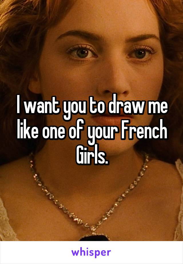 I want you to draw me like one of your French Girls.