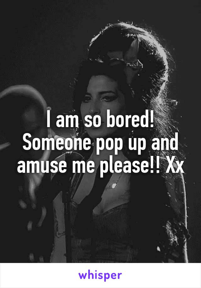 I am so bored! Someone pop up and amuse me please!! Xx