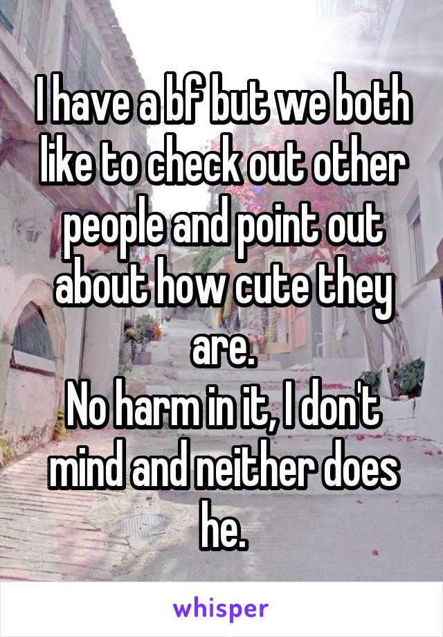 I have a bf but we both like to check out other people and point out about how cute they are.
No harm in it, I don't mind and neither does he.