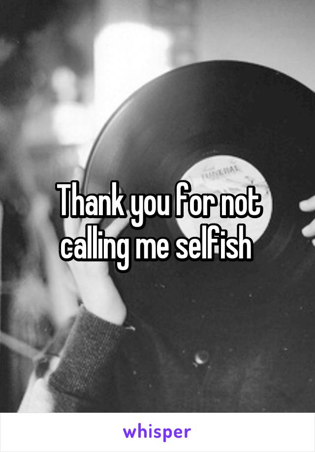 Thank you for not calling me selfish 