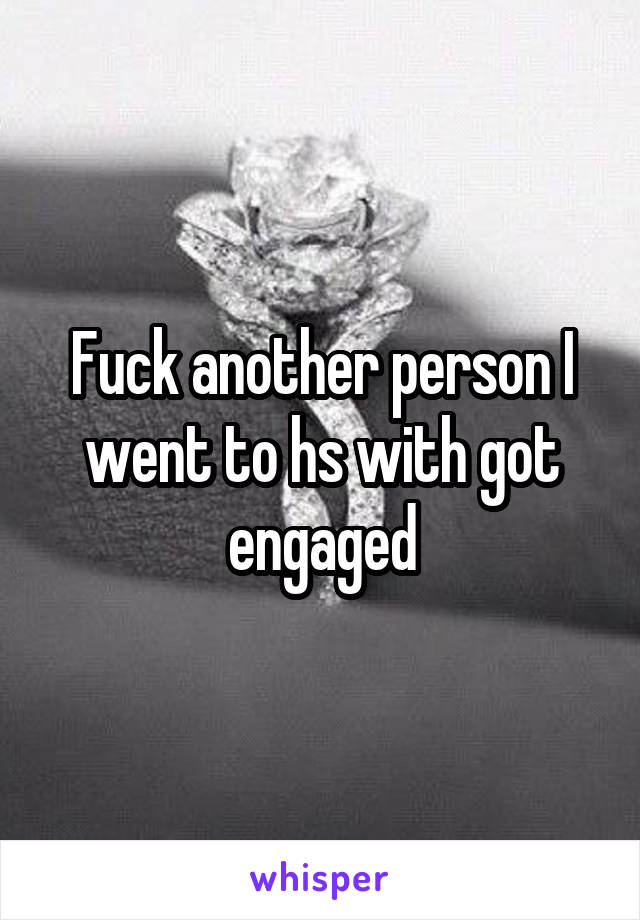 Fuck another person I went to hs with got engaged