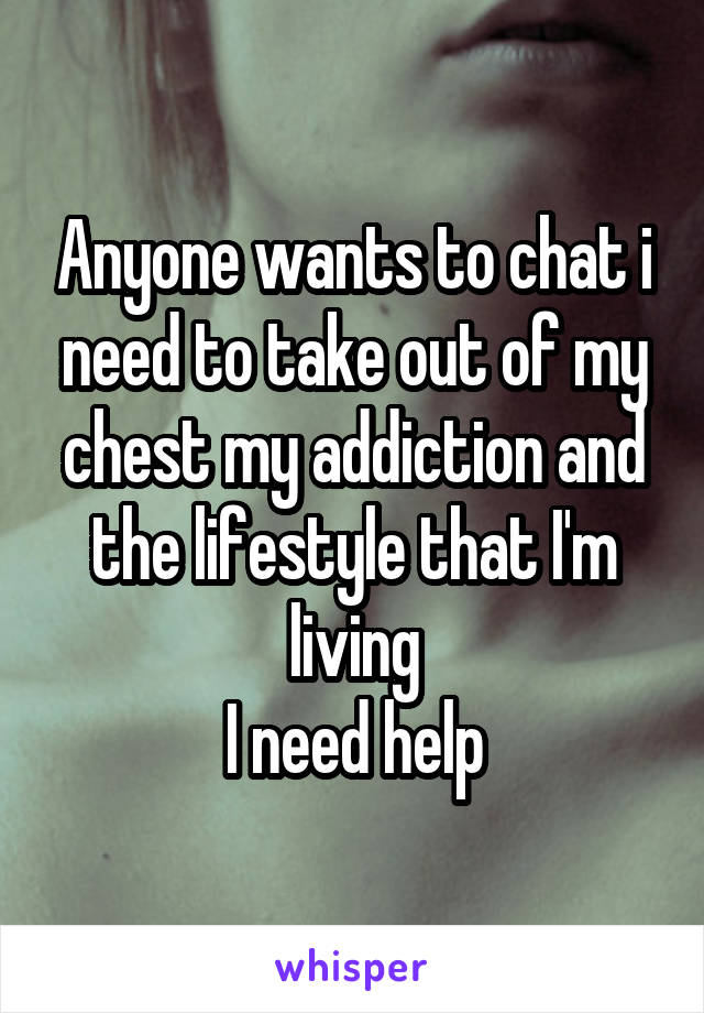 Anyone wants to chat i need to take out of my chest my addiction and the lifestyle that I'm living
I need help