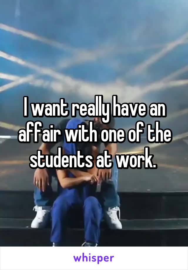 I want really have an affair with one of the students at work. 