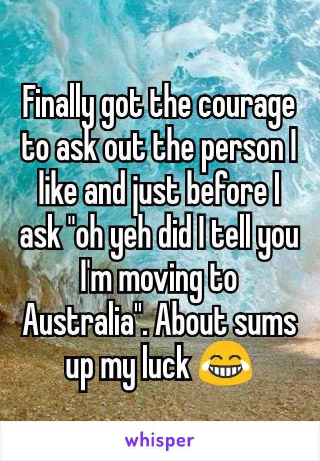 Finally got the courage to ask out the person I like and just before I ask "oh yeh did I tell you I'm moving to Australia". About sums up my luck 😂