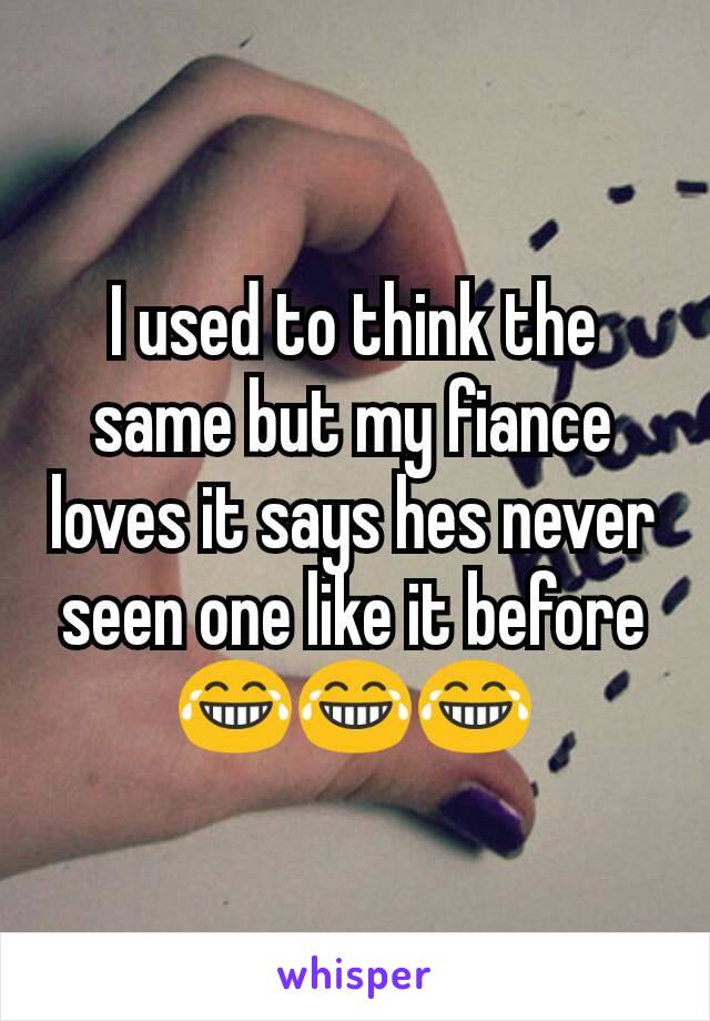 I used to think the same but my fiance loves it says hes never seen one like it before 😂😂😂