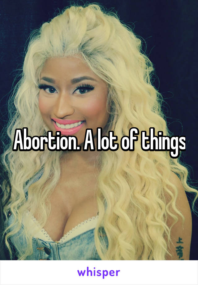 Abortion. A lot of things