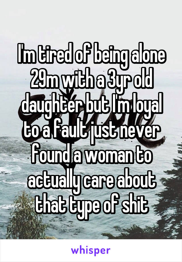 I'm tired of being alone 29m with a 3yr old daughter but I'm loyal to a fault just never found a woman to actually care about that type of shit