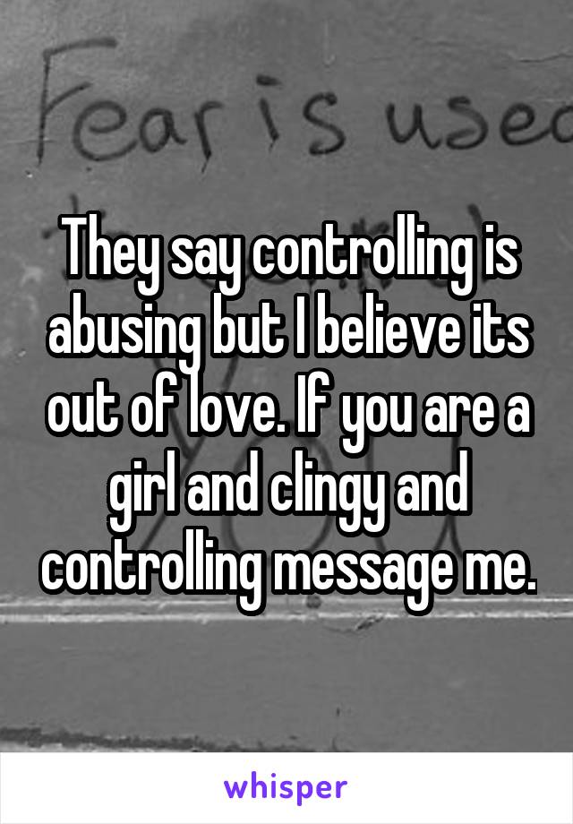 They say controlling is abusing but I believe its out of love. If you are a girl and clingy and controlling message me.