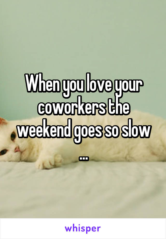 When you love your coworkers the weekend goes so slow ...