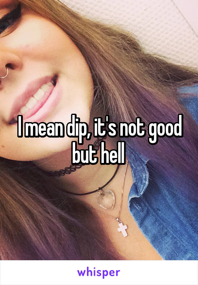 I mean dip, it's not good but hell 