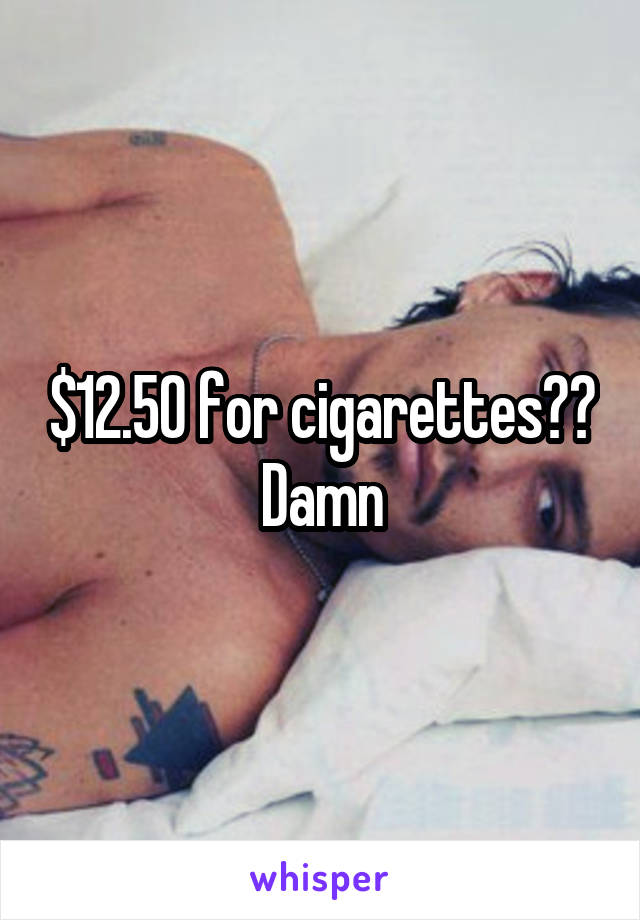 $12.50 for cigarettes?? Damn