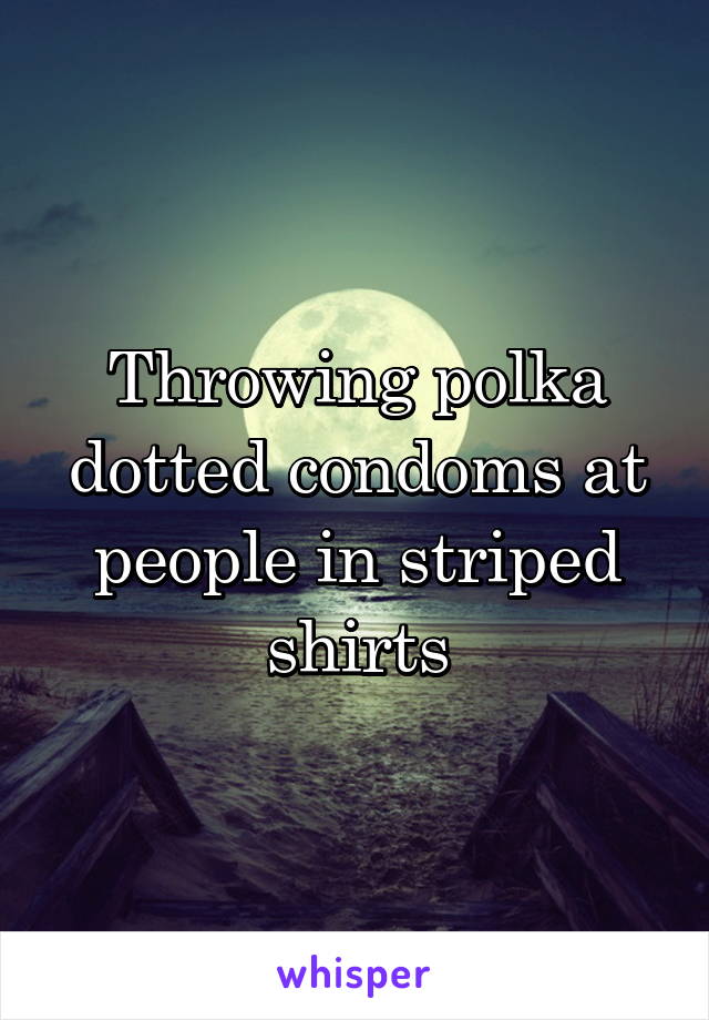 Throwing polka dotted condoms at people in striped shirts