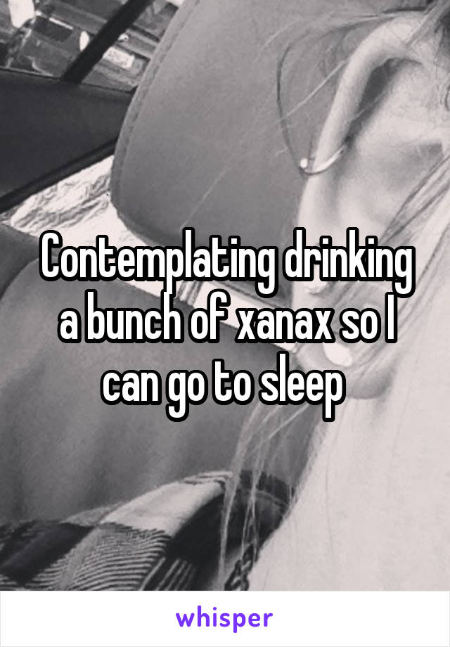 Contemplating drinking a bunch of xanax so I can go to sleep 