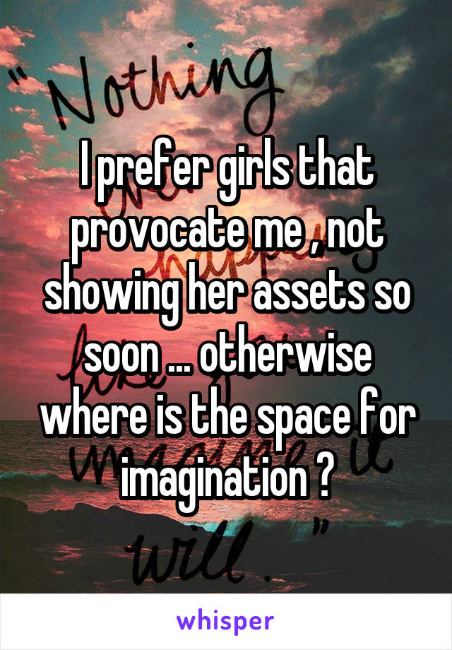 I prefer girls that provocate me , not showing her assets so soon ... otherwise where is the space for imagination ?