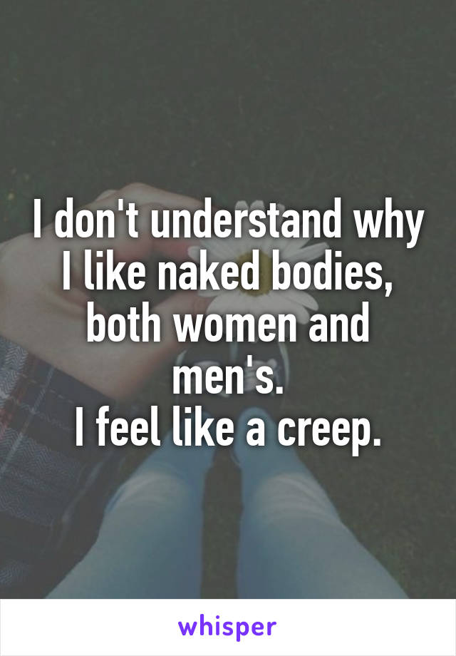 I don't understand why I like naked bodies, both women and men's.
I feel like a creep.