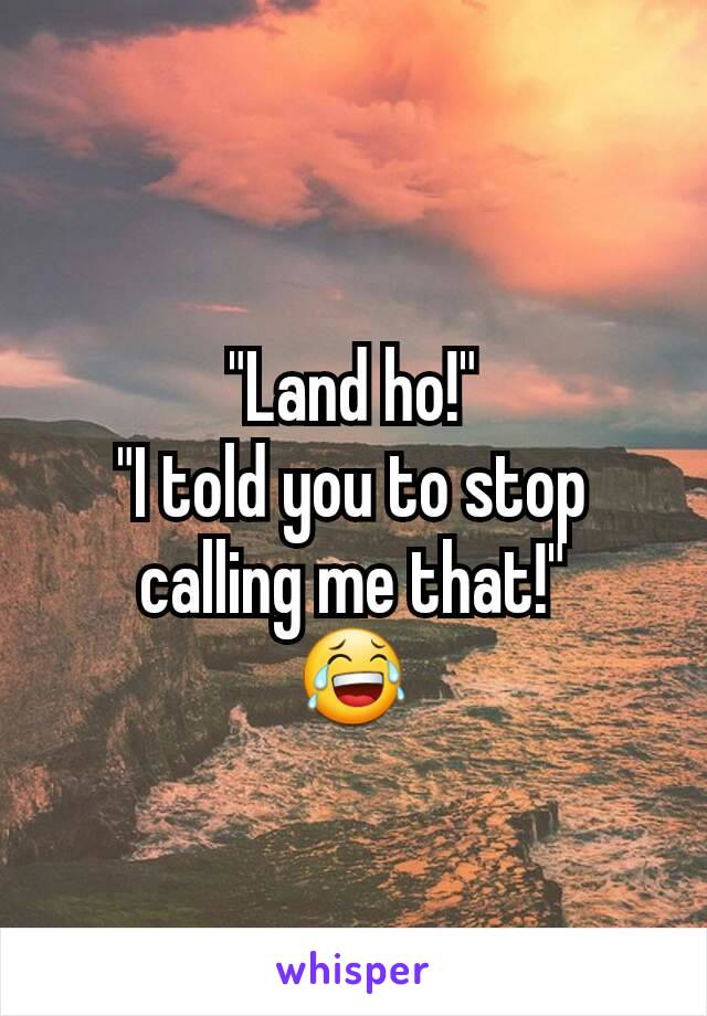 "Land ho!"
"I told you to stop calling me that!"
😂