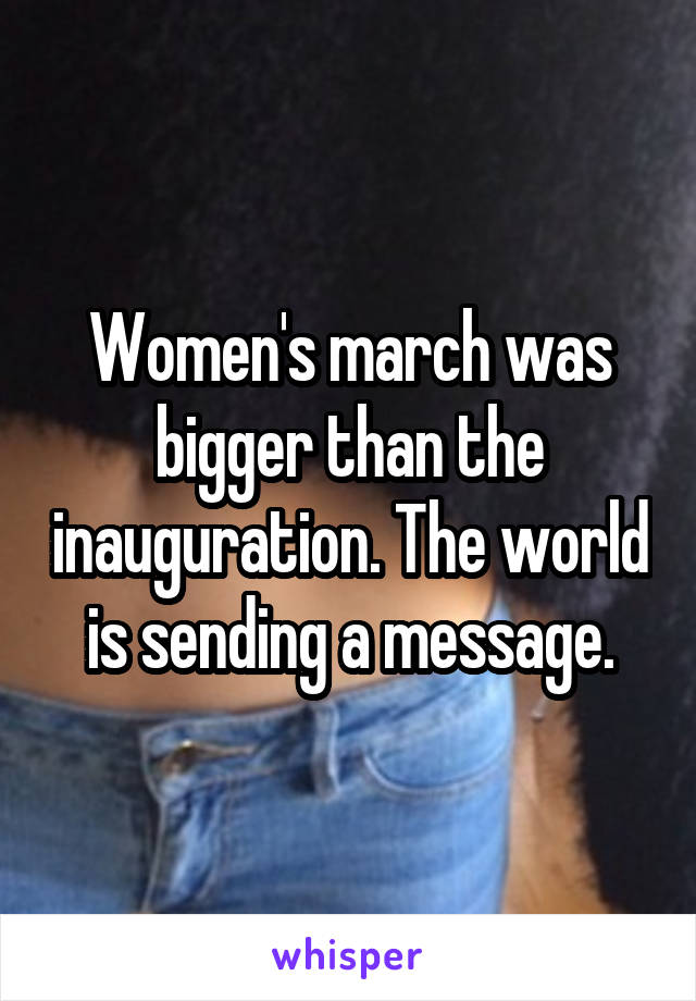 Women's march was bigger than the inauguration. The world is sending a message.