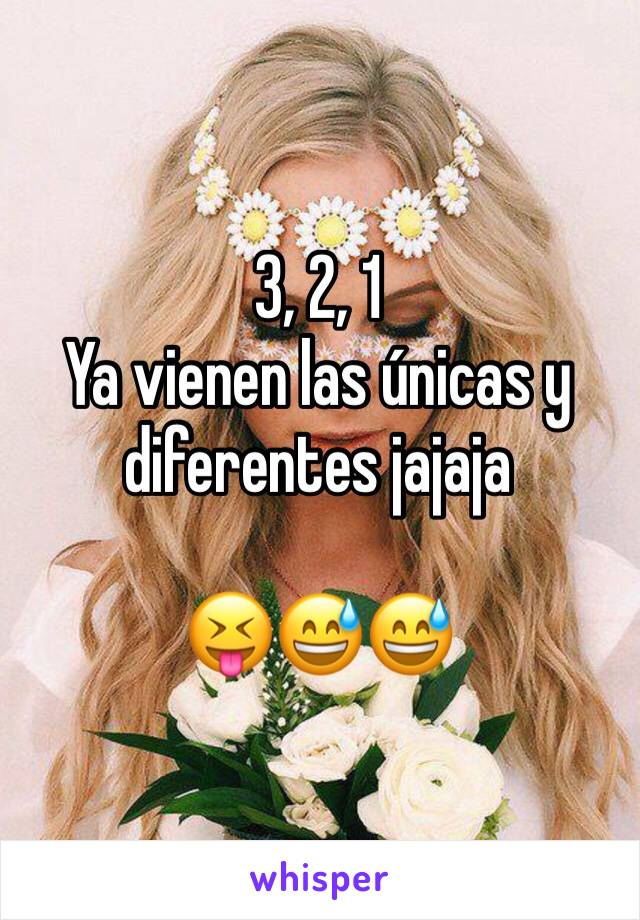 3, 2, 1 
Ya vienen las únicas y diferentes jajaja 

😝😅😅