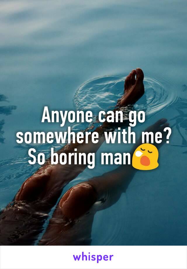 Anyone can go somewhere with me? So boring man😪