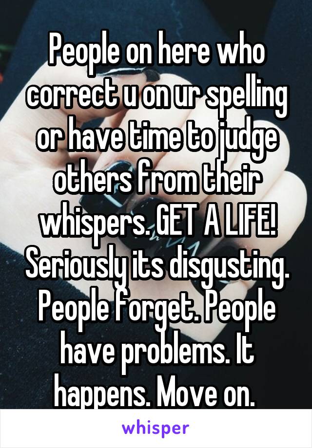 People on here who correct u on ur spelling or have time to judge others from their whispers. GET A LIFE! Seriously its disgusting. People forget. People have problems. It happens. Move on. 