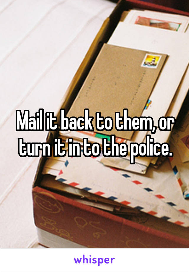 Mail it back to them, or turn it in to the police.