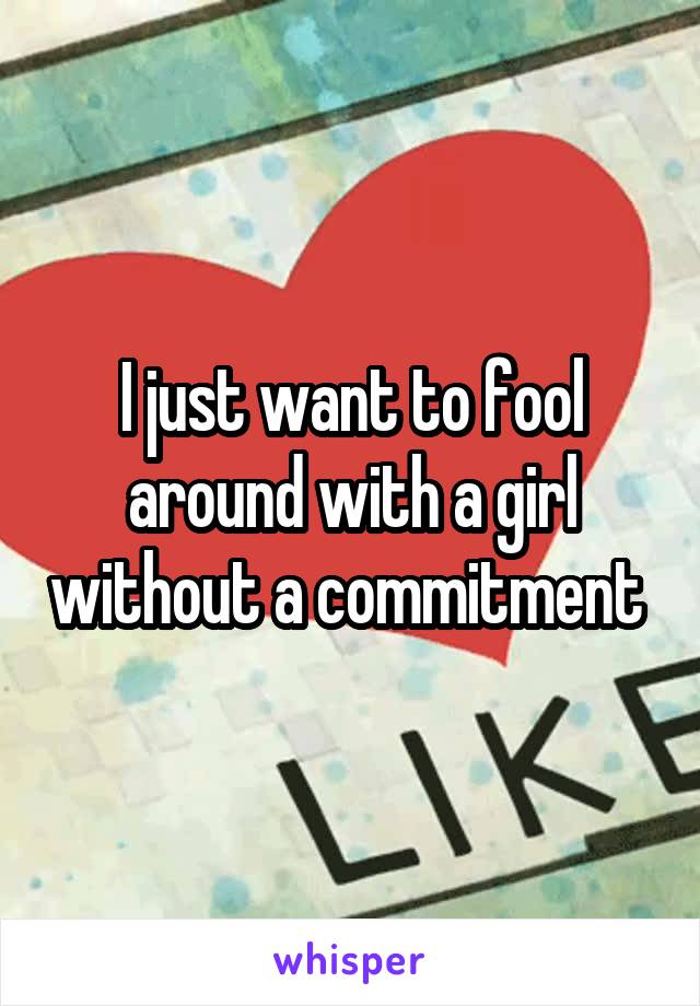 I just want to fool around with a girl without a commitment 