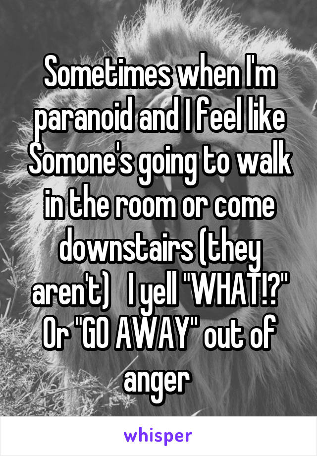 Sometimes when I'm paranoid and I feel like Somone's going to walk in the room or come downstairs (they aren't)   I yell "WHAT!?"
Or "GO AWAY" out of anger 