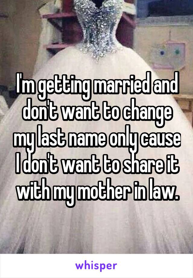 I'm getting married and don't want to change my last name only cause I don't want to share it with my mother in law.