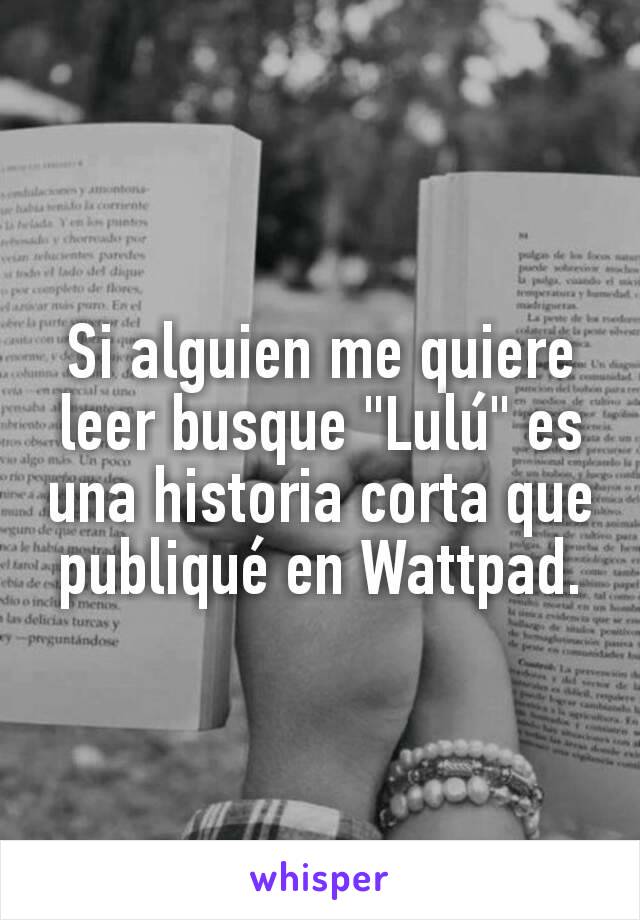 Si alguien me quiere leer busque "Lulú" es una historia corta que publiqué en Wattpad.