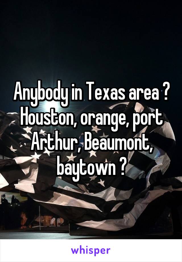 Anybody in Texas area ? Houston, orange, port Arthur, Beaumont, baytown ?