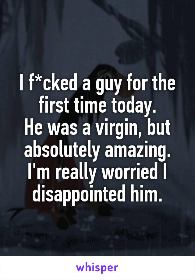 I f*cked a guy for the first time today.
He was a virgin, but absolutely amazing.
I'm really worried I disappointed him.