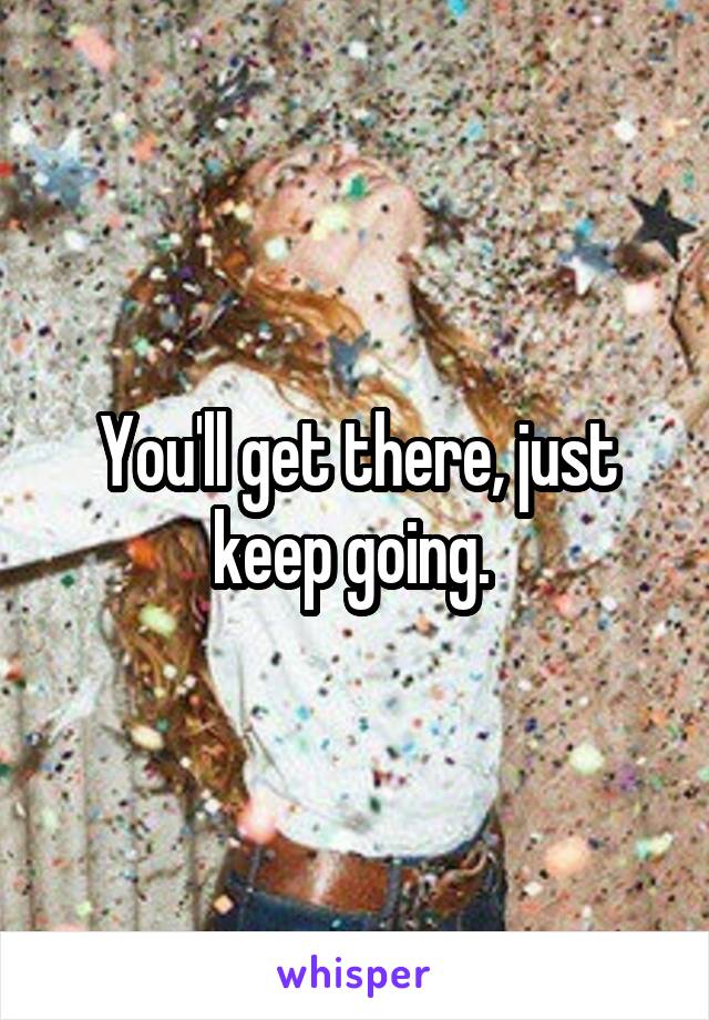 You'll get there, just keep going. 