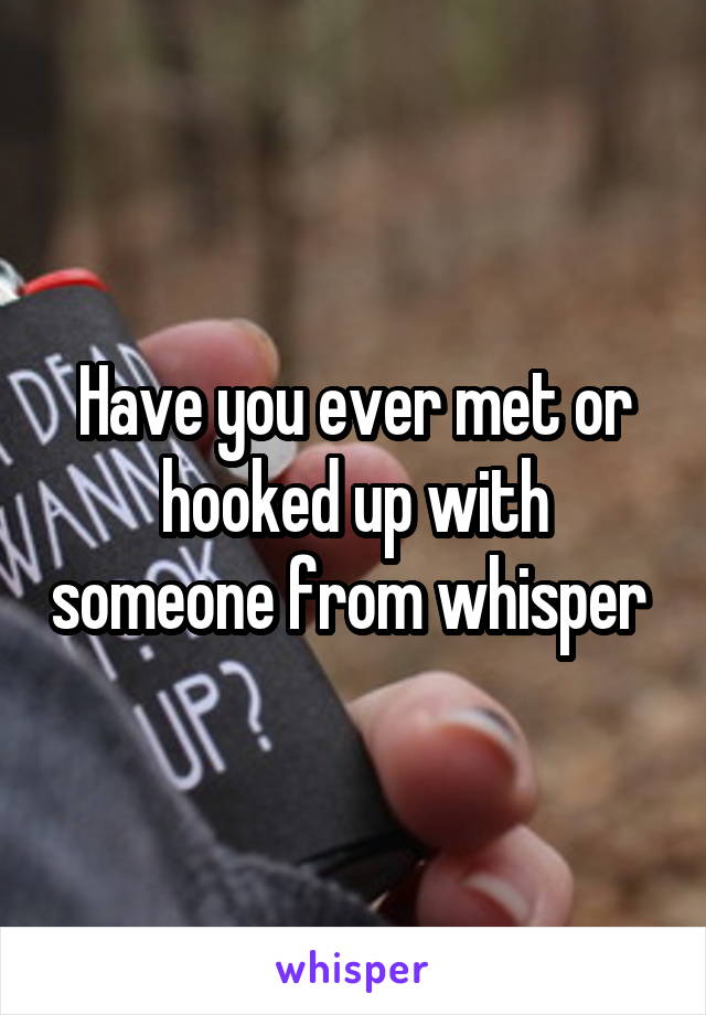 Have you ever met or hooked up with someone from whisper 