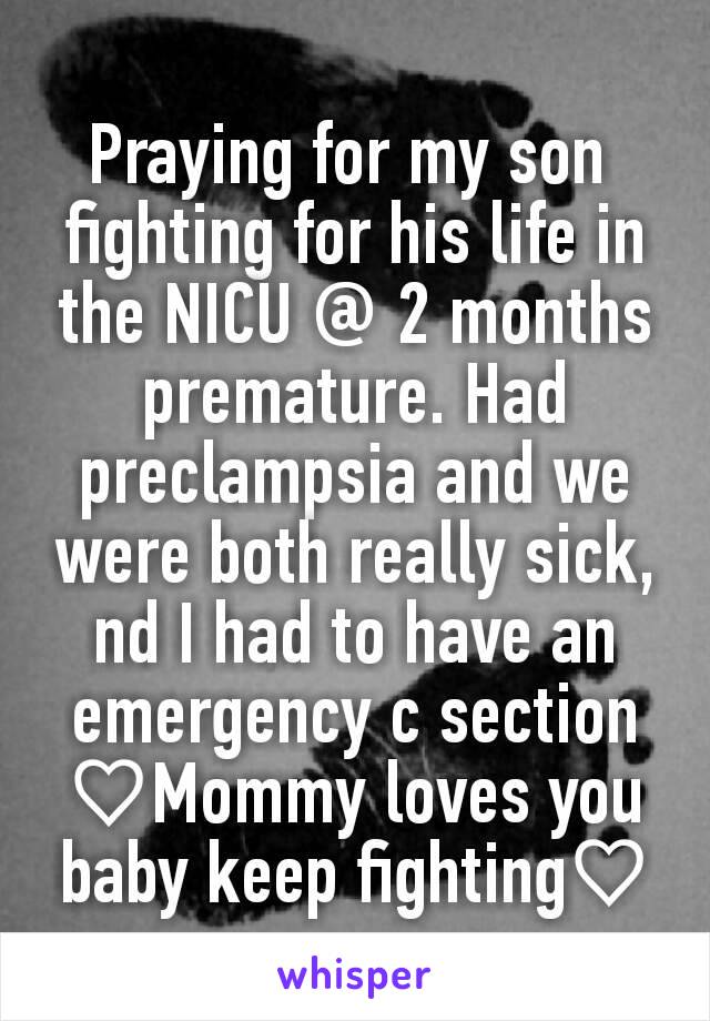 Praying for my son 
fighting for his life in the NICU @ 2 months premature. Had preclampsia and we were both really sick, nd I had to have an emergency c section
♡Mommy loves you baby keep fighting♡