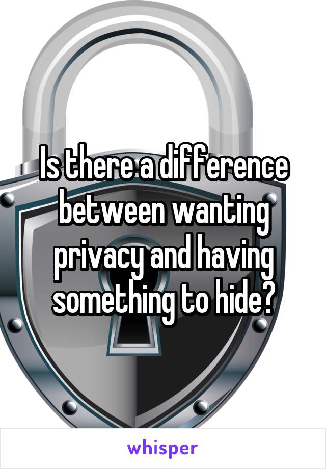 Is there a difference between wanting privacy and having something to hide?