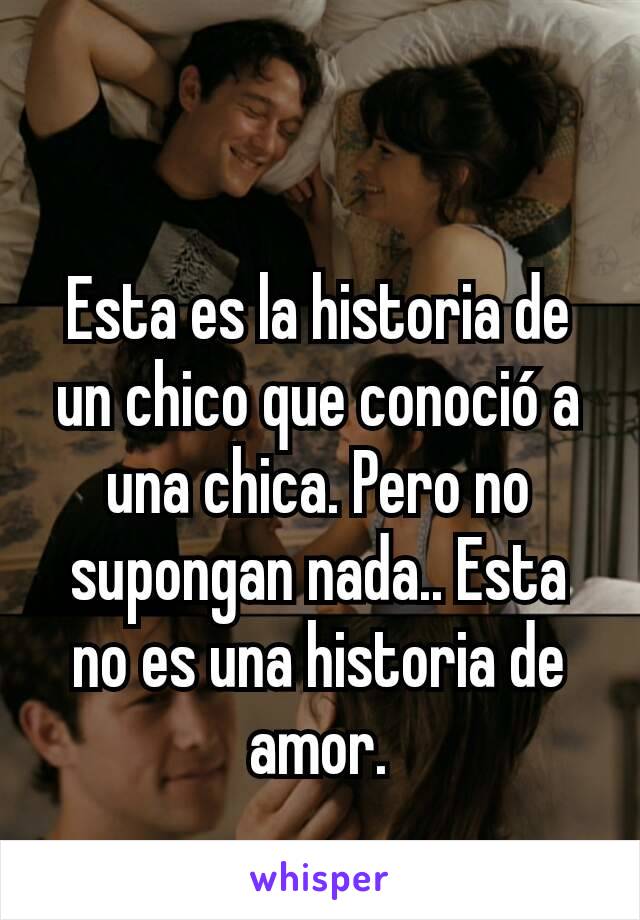 Esta es la historia de un chico que conoció a una chica. Pero no supongan nada.. Esta no es una historia de amor.