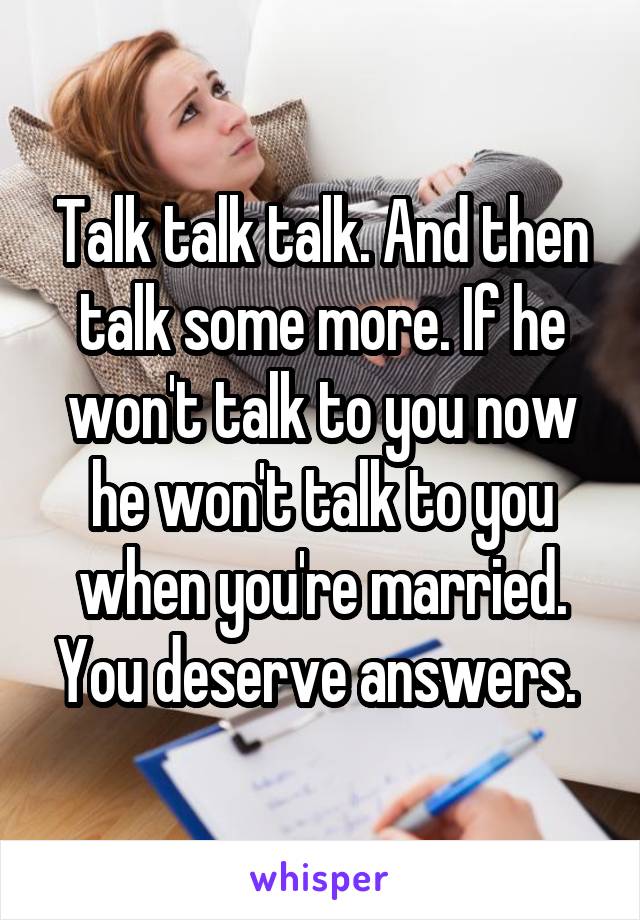 Talk talk talk. And then talk some more. If he won't talk to you now he won't talk to you when you're married. You deserve answers. 