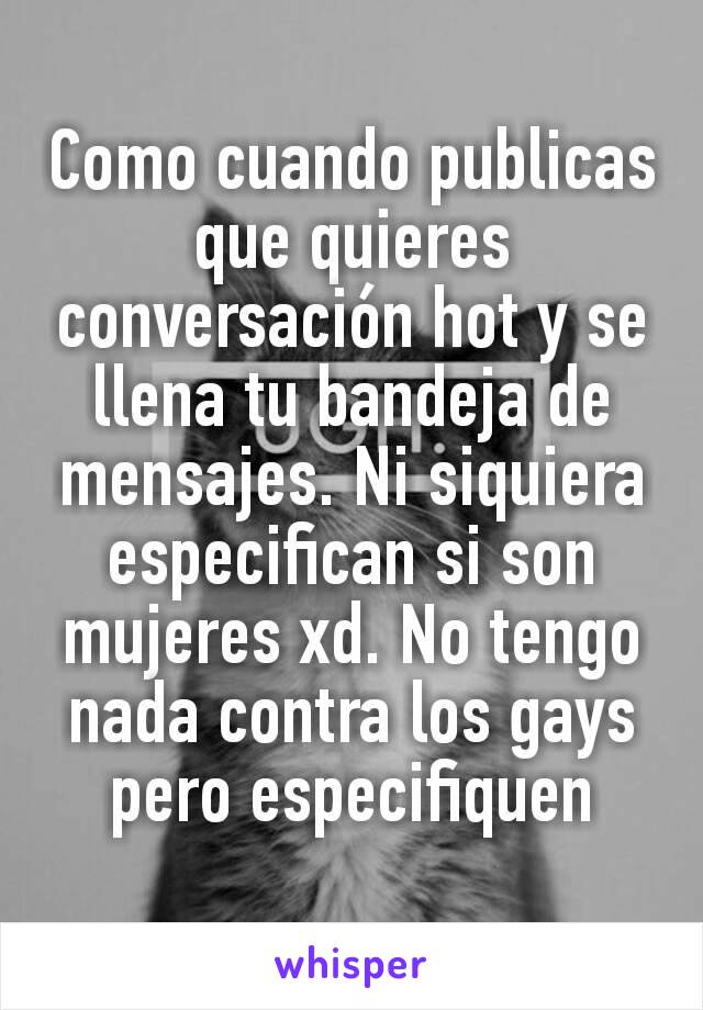 Como cuando publicas que quieres conversación hot y se llena tu bandeja de mensajes. Ni siquiera especifican si son mujeres xd. No tengo nada contra los gays pero especifiquen