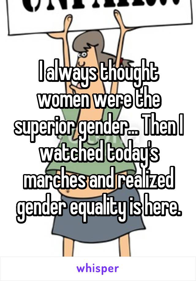 I always thought women were the superior gender... Then I watched today's marches and realized gender equality is here.