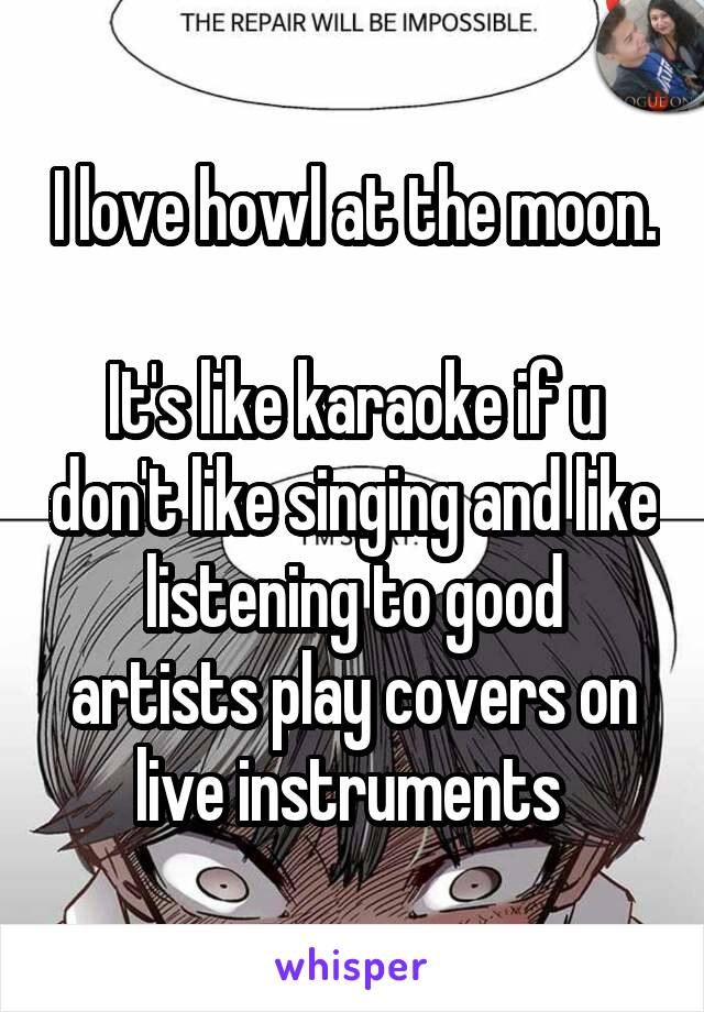 I love howl at the moon. 
It's like karaoke if u don't like singing and like listening to good artists play covers on live instruments 