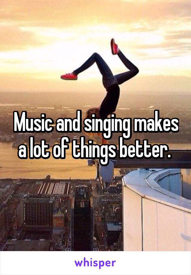 Music and singing makes a lot of things better. 