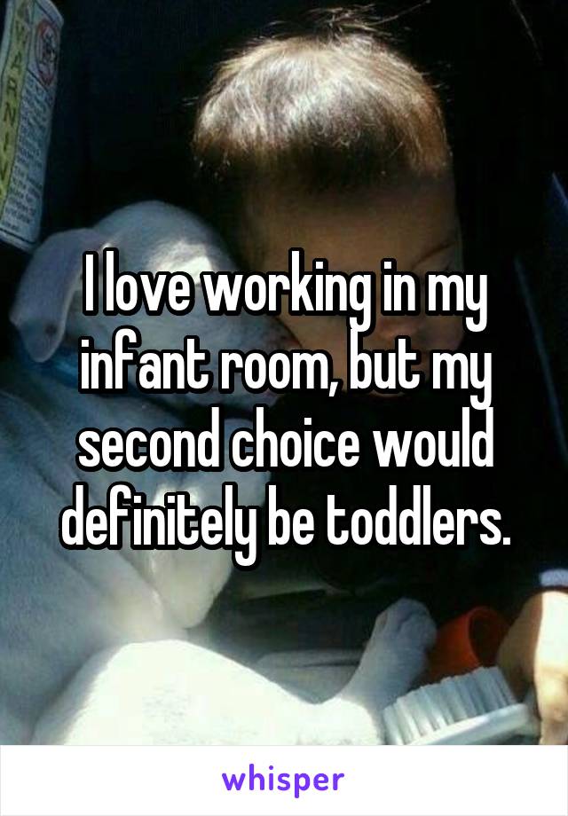 I love working in my infant room, but my second choice would definitely be toddlers.