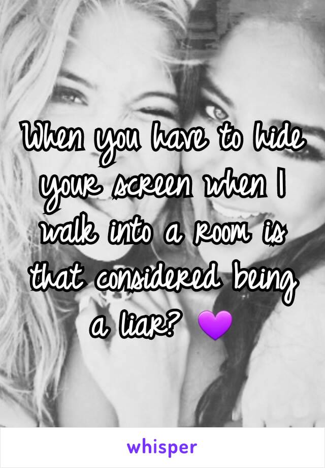 When you have to hide your screen when I walk into a room is that considered being a liar? 💜