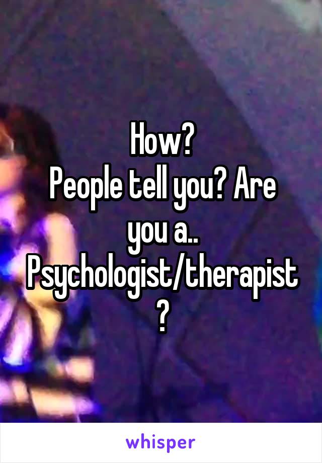 How?
People tell you? Are you a.. Psychologist/therapist?