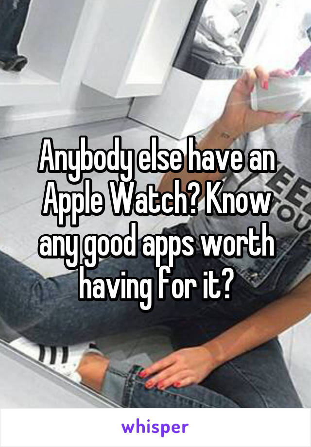 Anybody else have an Apple Watch? Know any good apps worth having for it?