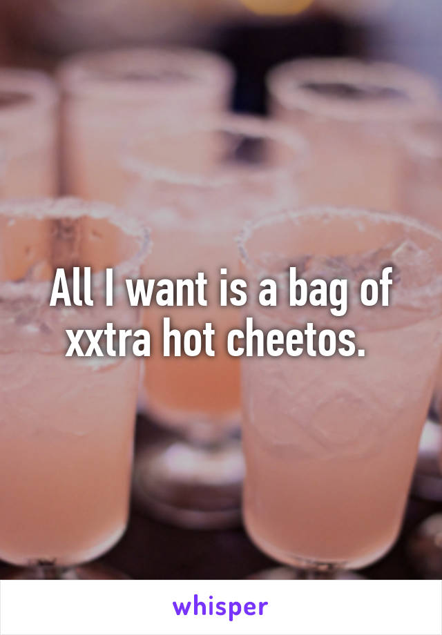 All I want is a bag of xxtra hot cheetos. 