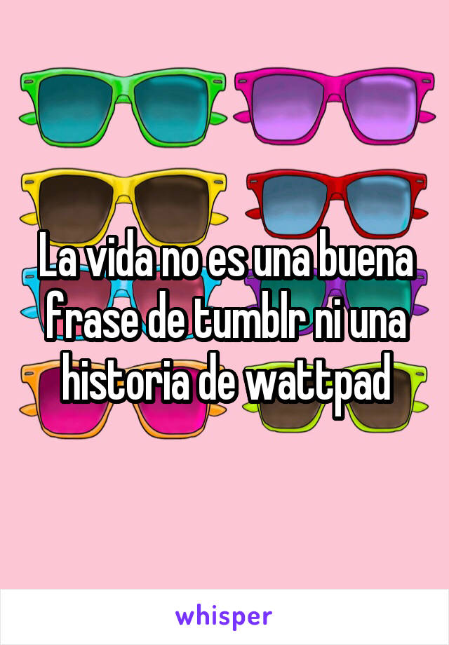 La vida no es una buena frase de tumblr ni una historia de wattpad