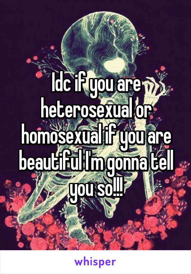 Idc if you are heterosexual or homosexual if you are beautiful I'm gonna tell you so!!!