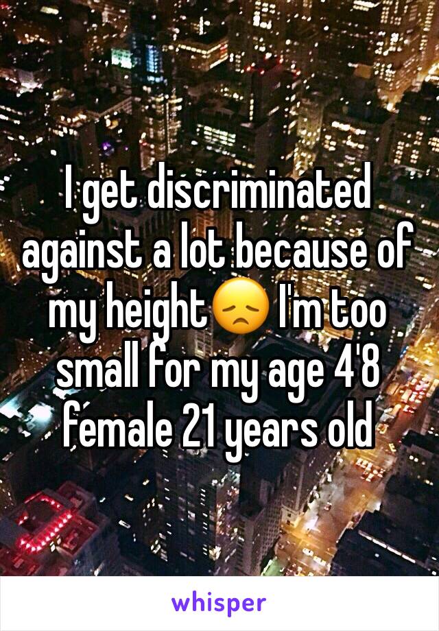 I get discriminated against a lot because of my height😞 I'm too small for my age 4'8 female 21 years old